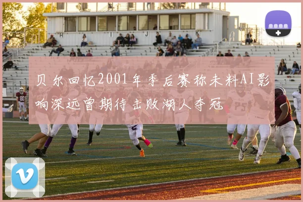 贝尔回忆2001年季后赛称未料AI影响深远曾期待击败湖人夺冠