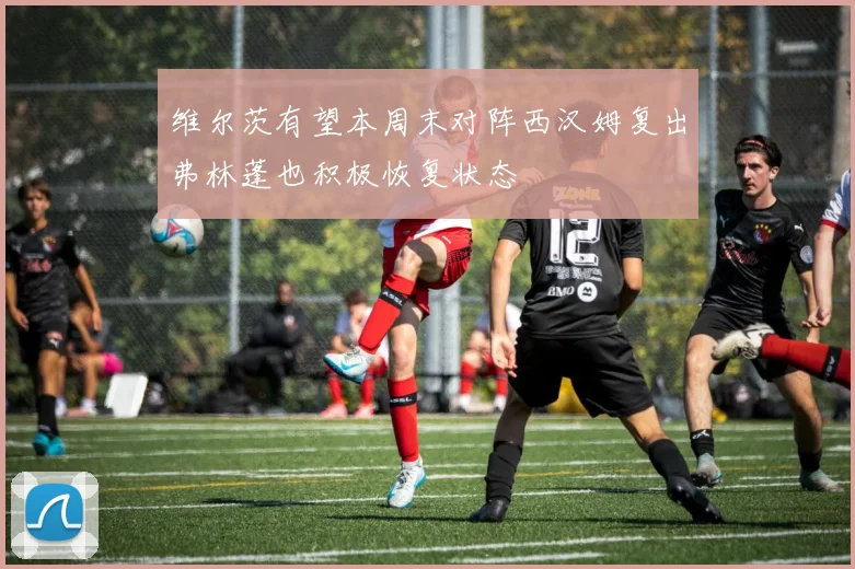 维尔茨有望本周末对阵西汉姆复出弗林蓬也积极恢复状态