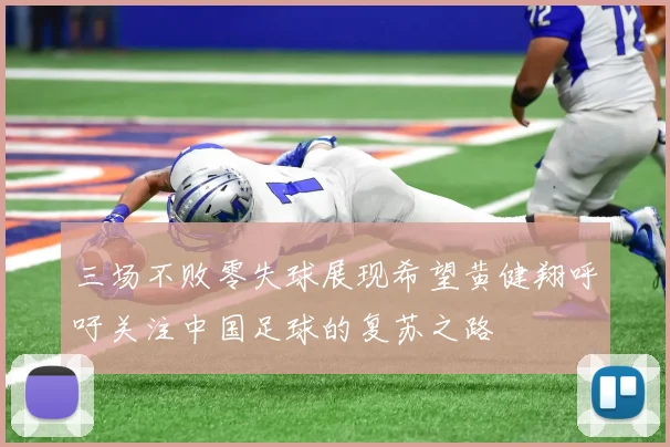 三场不败零失球展现希望黄健翔呼吁关注中国足球的复苏之路