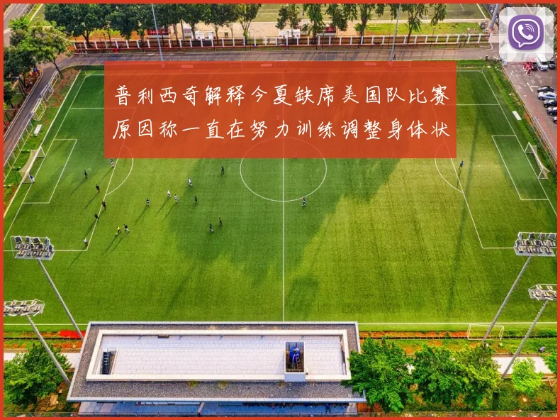 普利西奇解释今夏缺席美国队比赛原因称一直在努力训练调整身体状态