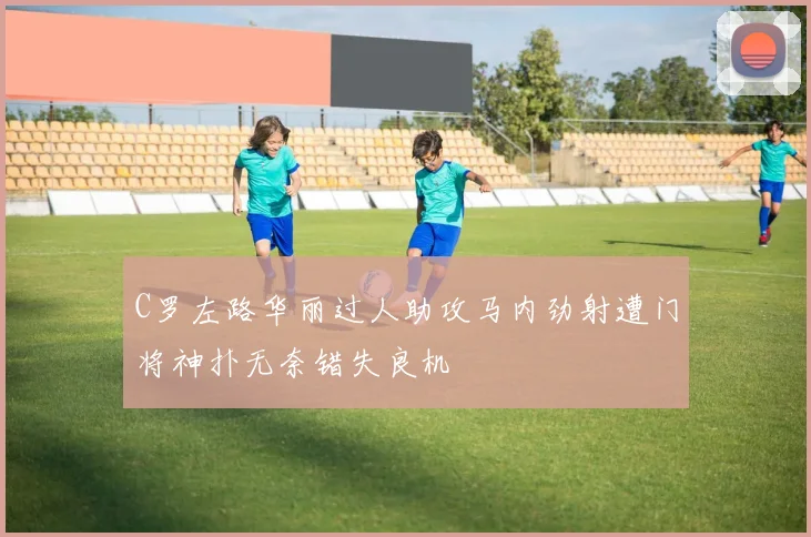 C罗左路华丽过人助攻马内劲射遭门将神扑无奈错失良机