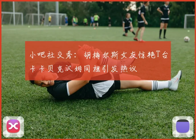 小吧社交秀：胡梅尔斯女友惊艳T台卡卡贝克汉姆同框引发热议