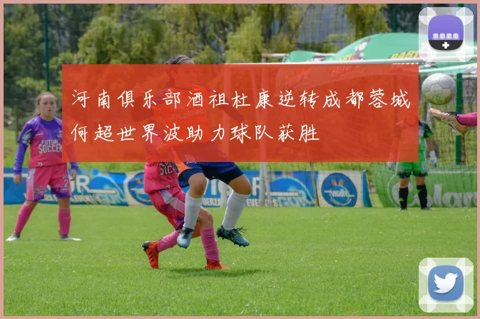 河南俱乐部酒祖杜康逆转成都蓉城何超世界波助力球队获胜