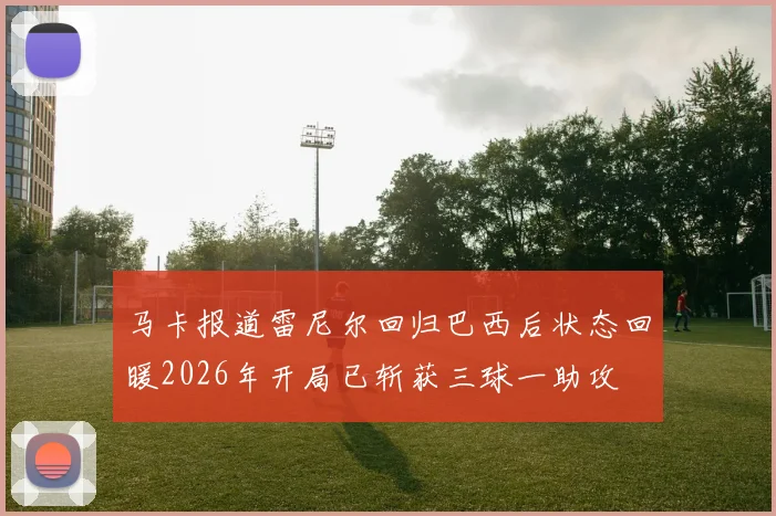 马卡报道雷尼尔回归巴西后状态回暖2026年开局已斩获三球一助攻