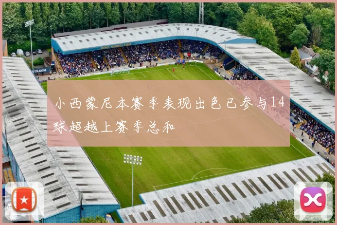 小西蒙尼本赛季表现出色已参与14球超越上赛季总和