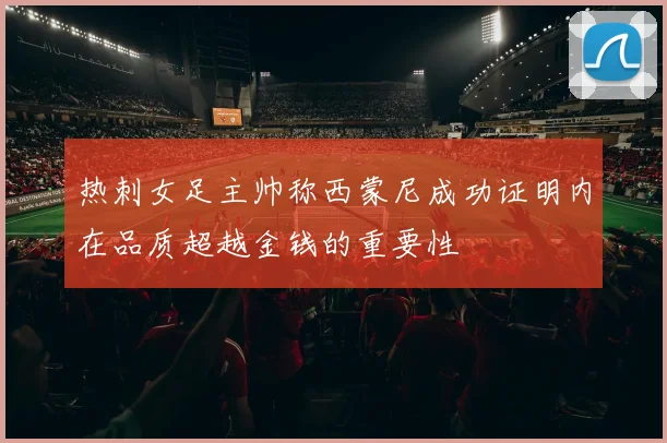 热刺女足主帅称西蒙尼成功证明内在品质超越金钱的重要性