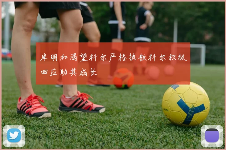 库明加渴望科尔严格执教科尔积极回应助其成长