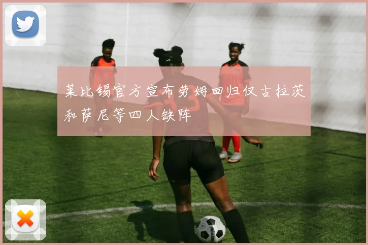 莱比锡官方宣布劳姆回归仅古拉茨和萨尼等四人缺阵
