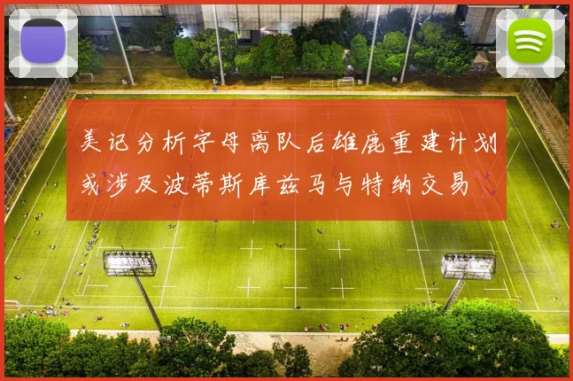 美记分析字母离队后雄鹿重建计划或涉及波蒂斯库兹马与特纳交易