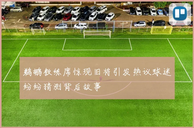 鹈鹕教练席惊现旧将引发热议球迷纷纷猜测背后故事