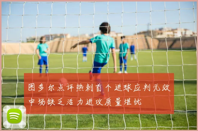 图多尔点评热刺首个进球应判无效中场缺乏活力进攻质量堪忧