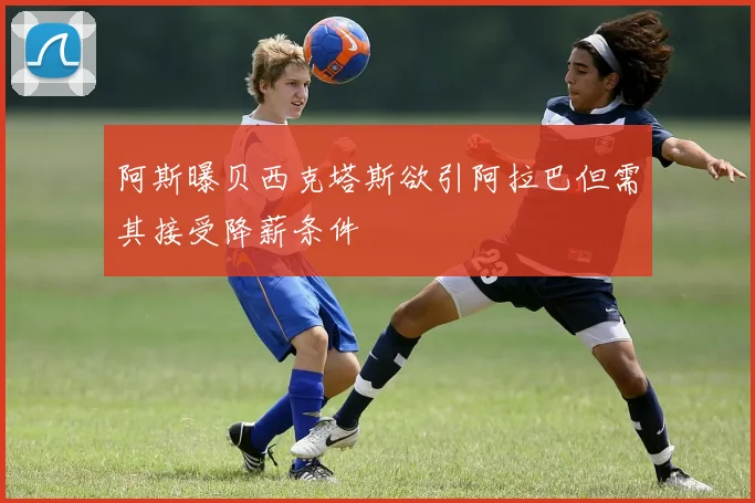 阿斯曝贝西克塔斯欲引阿拉巴但需其接受降薪条件