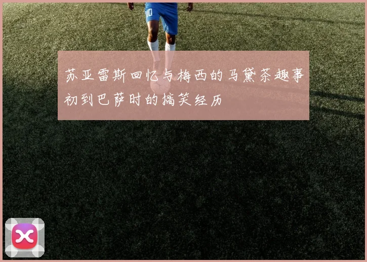 苏亚雷斯回忆与梅西的马黛茶趣事初到巴萨时的搞笑经历