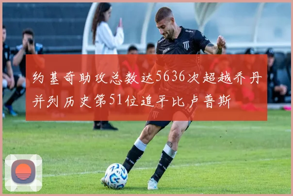 约基奇助攻总数达5636次超越乔丹并列历史第51位追平比卢普斯