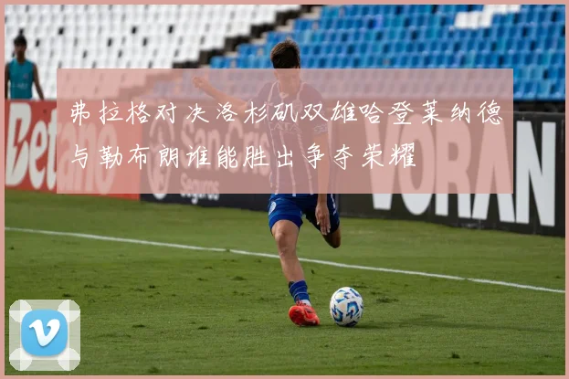 弗拉格对决洛杉矶双雄哈登莱纳德与勒布朗谁能胜出争夺荣耀