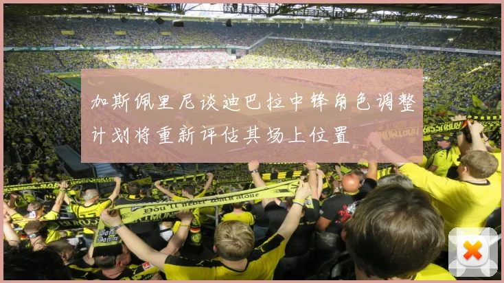加斯佩里尼谈迪巴拉中锋角色调整计划将重新评估其场上位置