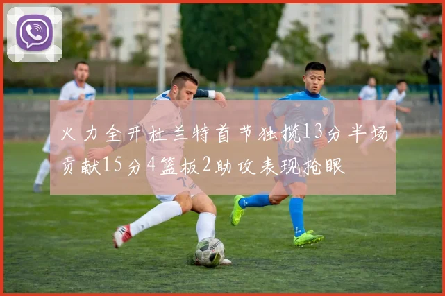 火力全开杜兰特首节独揽13分半场贡献15分4篮板2助攻表现抢眼