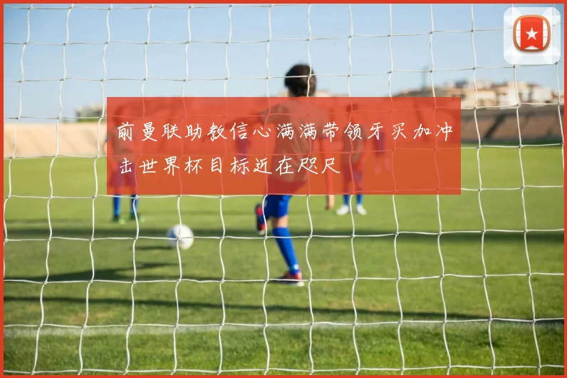 前曼联助教信心满满带领牙买加冲击世界杯目标近在咫尺