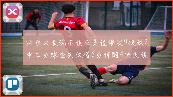 沃尔夫表现不佳正负值惨淡9投仅2中三分球全失仅得6分伴随4次失误