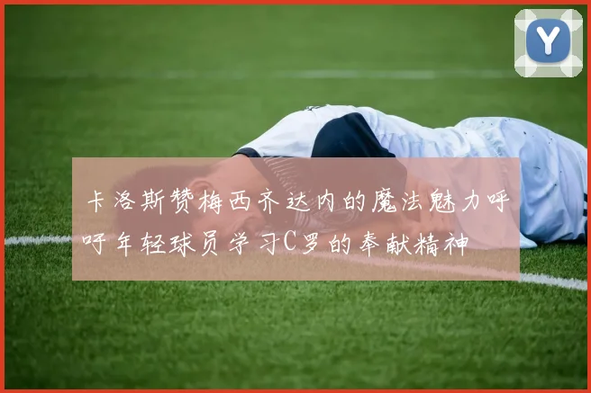 卡洛斯赞梅西齐达内的魔法魅力呼吁年轻球员学习C罗的奉献精神