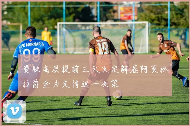 曼联高层提前三天决定解雇阿莫林拉爵全力支持这一决策