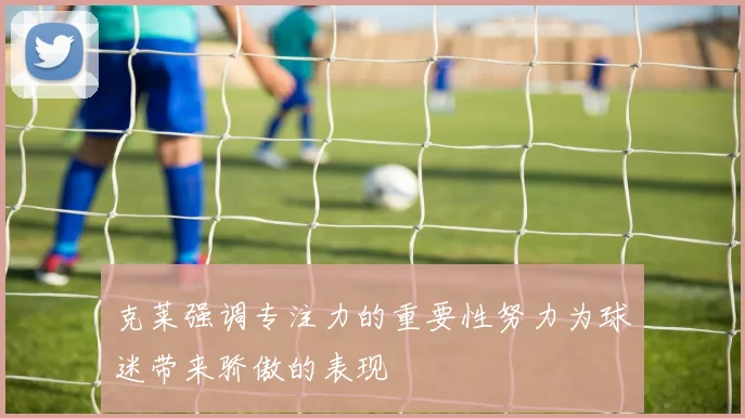 克莱强调专注力的重要性努力为球迷带来骄傲的表现
