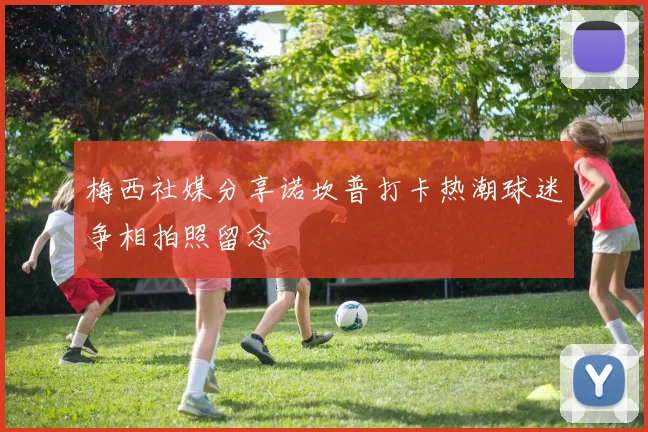 梅西社媒分享诺坎普打卡热潮球迷争相拍照留念