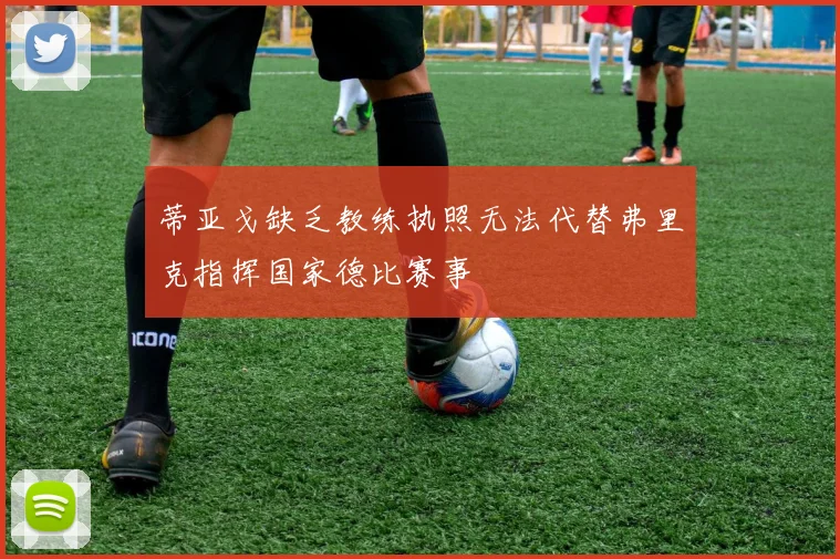 蒂亚戈缺乏教练执照无法代替弗里克指挥国家德比赛事