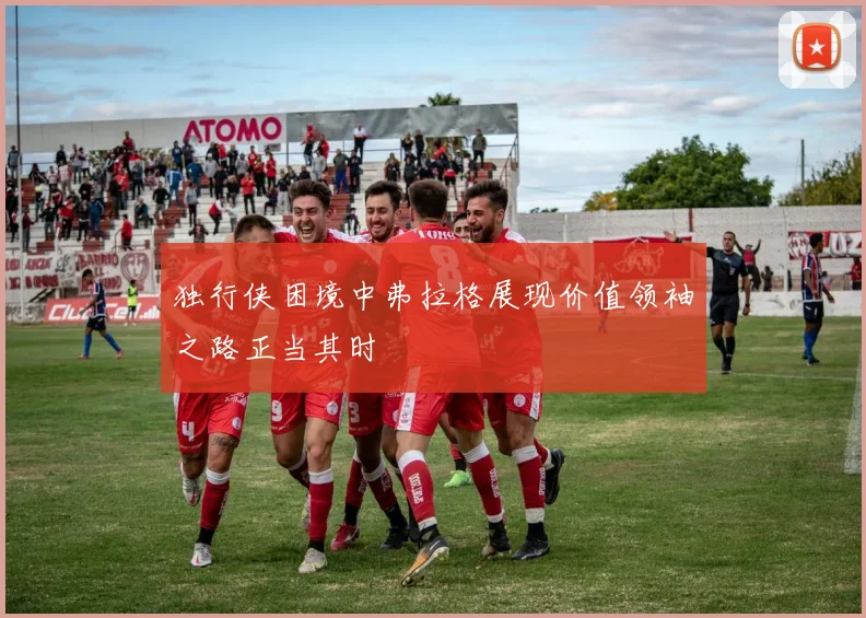 独行侠困境中弗拉格展现价值领袖之路正当其时