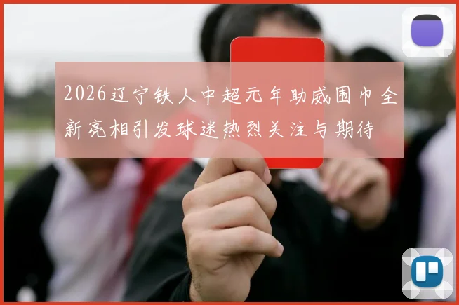 2026辽宁铁人中超元年助威围巾全新亮相引发球迷热烈关注与期待