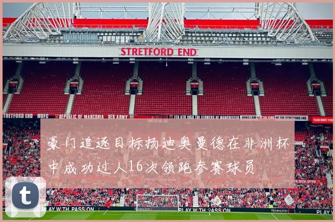 豪门追逐目标扬迪奥曼德在非洲杯中成功过人16次领跑参赛球员