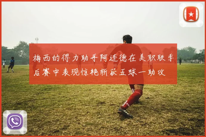 梅西的得力助手阿连德在美职联季后赛中表现惊艳斩获五球一助攻