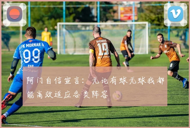 阿门自信宣言：无论有球无球我都能高效适应各类阵容