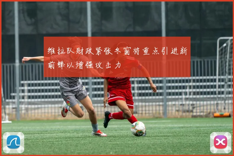 维拉队财政紧张冬窗将重点引进新前锋以增强攻击力