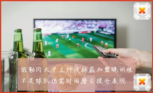 俄勒冈大学主帅谈林葳加盟晚训练不足球队仍需时间磨合提升表现