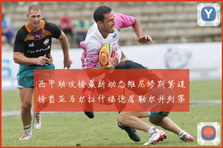 西甲助攻榜最新动态维尼修斯紧追榜首亚马尔拉什福德居勒尔并列第4