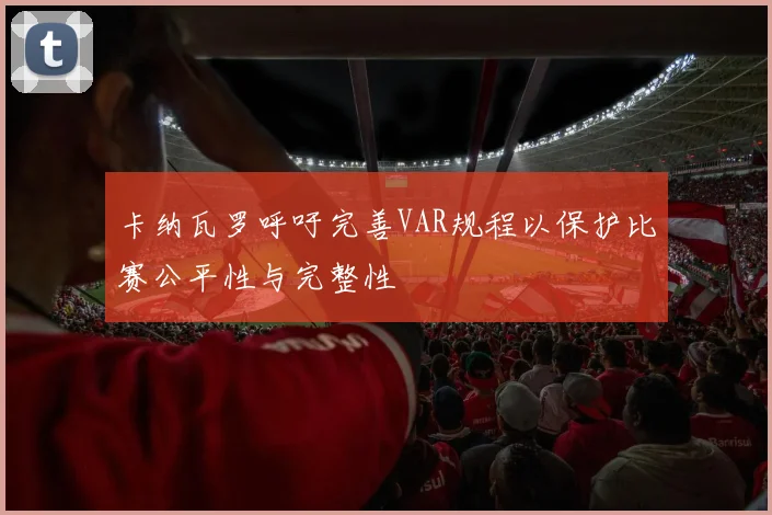 卡纳瓦罗呼吁完善VAR规程以保护比赛公平性与完整性