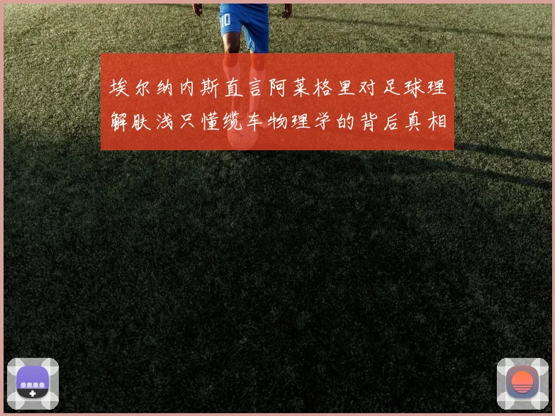 埃尔纳内斯直言阿莱格里对足球理解肤浅只懂缆车物理学的背后真相