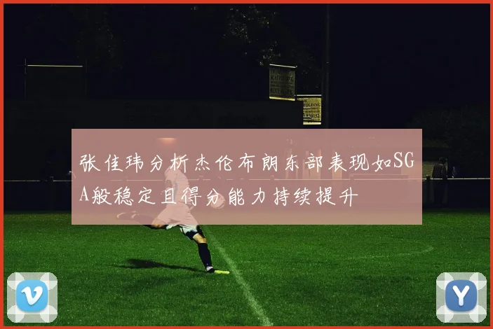 张佳玮分析杰伦布朗东部表现如SGA般稳定且得分能力持续提升