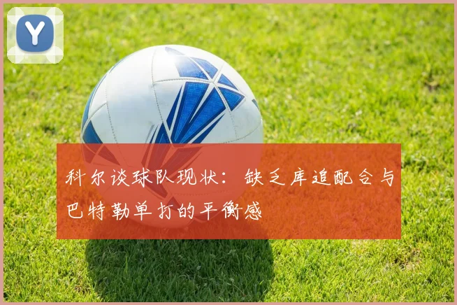科尔谈球队现状：缺乏库追配合与巴特勒单打的平衡感