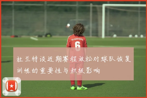 杜兰特谈近期赛程放松对球队恢复训练的重要性与积极影响