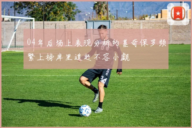04年后场上表现分析约基奇保罗频繁上榜库里追赶不容小觑
