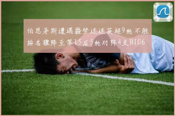 伯恩茅斯遭遇噩梦连连英超9轮不胜排名骤降至第15后5轮对阵4支BIG6球队