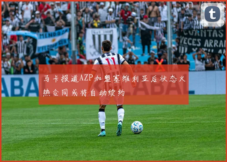 马卡报道AZP加盟塞维利亚后状态火热合同或将自动续约