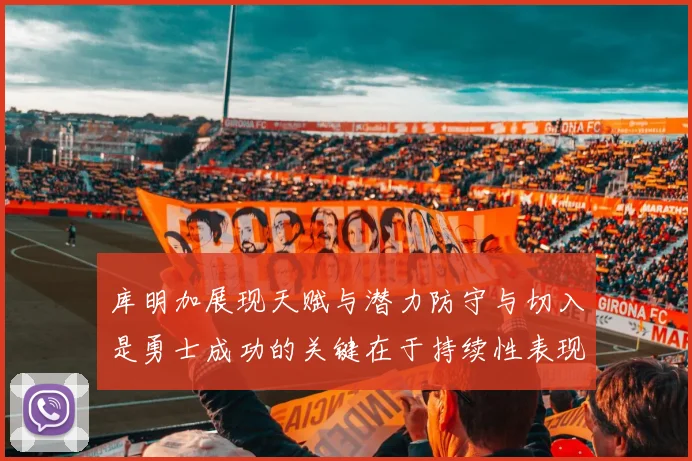 库明加展现天赋与潜力防守与切入是勇士成功的关键在于持续性表现