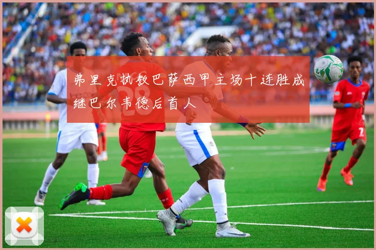 弗里克执教巴萨西甲主场十连胜成继巴尔韦德后首人