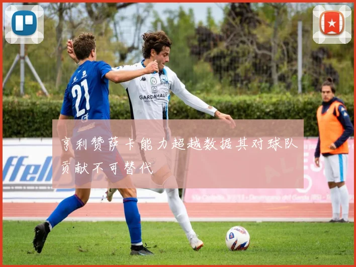 亨利赞萨卡能力超越数据其对球队贡献不可替代