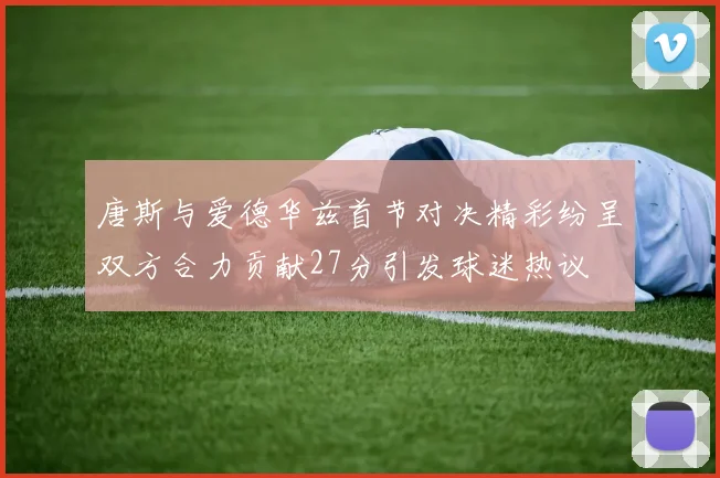 唐斯与爱德华兹首节对决精彩纷呈双方合力贡献27分引发球迷热议